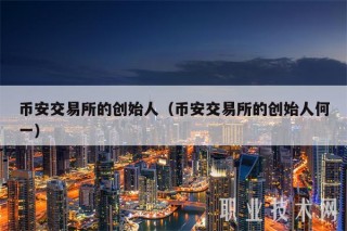 binance交易所的创始人（binance交易所的创始人何一