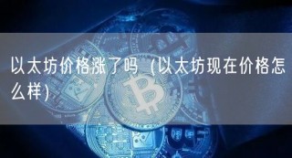 以太坊价格涨了吗(以太坊现在价格怎么样)