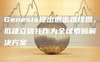 Genesis提出退出路线图,拟建立信托作为全球索赔解决方案