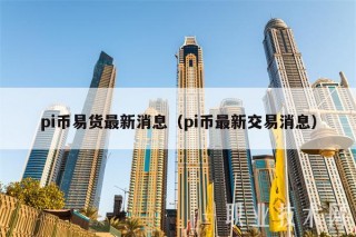 pi币易货最新消息(pi币最新交易消息)