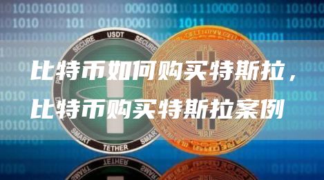比特币如何购买特斯拉,比特币购买特斯拉案例