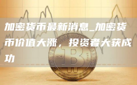 加密货币最新消息_加密货币价值大涨，投资者大获成功