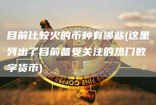 目前比较火的币种有哪些 - 这里列出了目前备受关注的热门数字货币
