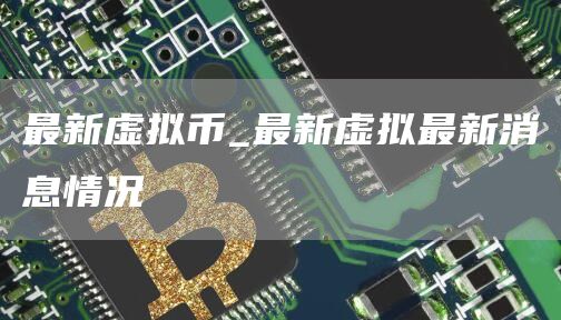 最新虚拟币_最新虚拟最新消息情况