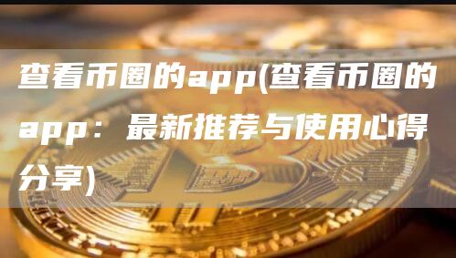 查看币圈的app - 查看币圈的app:最新推荐与使用心得分享