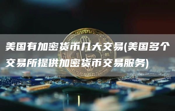 美国有加密货币几大交易 - 美国多个交易所提供加密货币交易服务