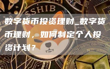 数字货币投资理财_数字货币理财，如何制定个人投资计划？