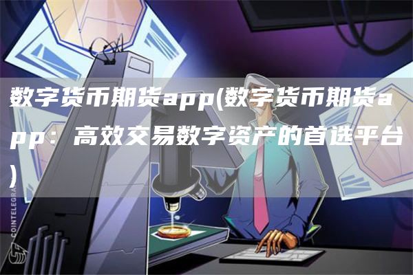 数字货币期货app - 数字货币期货app:高效交易数字资产的首选平台