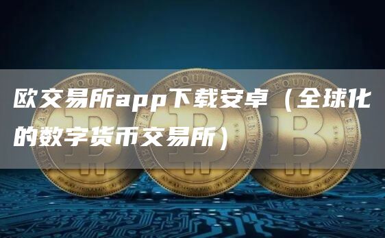 欧交易所app下载安卓（全球化的数字货币交易所）